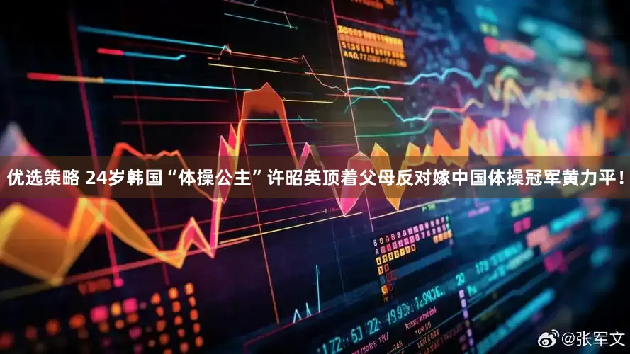 优选策略 24岁韩国“体操公主”许昭英顶着父母反对嫁中国体操冠军黄力平！