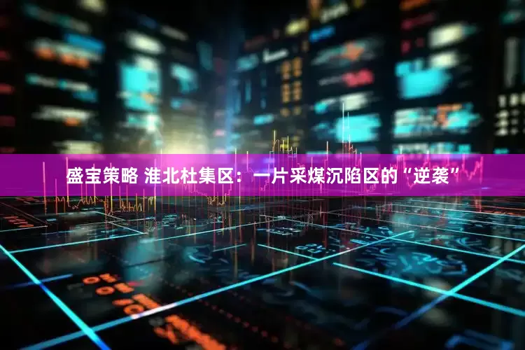 盛宝策略 淮北杜集区：一片采煤沉陷区的“逆袭”