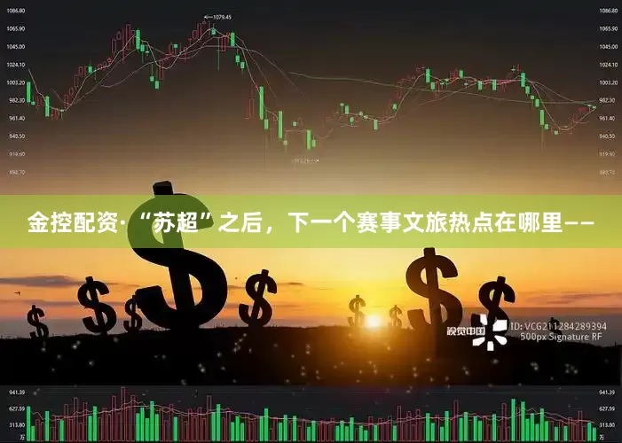 金控配资· “苏超”之后，下一个赛事文旅热点在哪里——