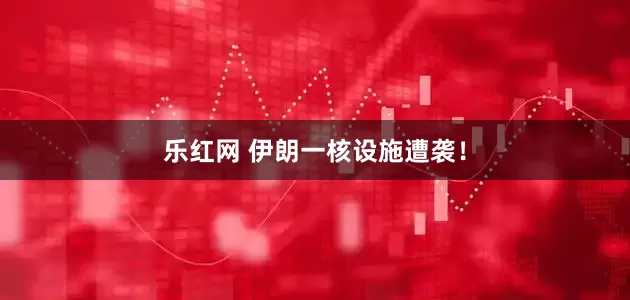 乐红网 伊朗一核设施遭袭！