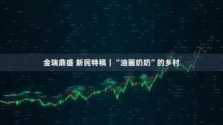 金瑞鼎盛 新民特稿｜“油画奶奶”的乡村