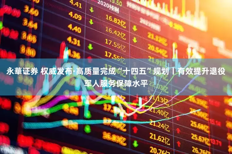 永華证券 权威发布·高质量完成“十四五”规划丨有效提升退役军人服务保障水平