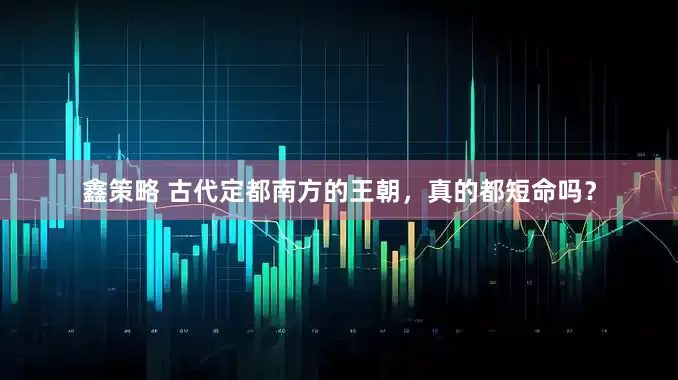 鑫策略 古代定都南方的王朝，真的都短命吗？