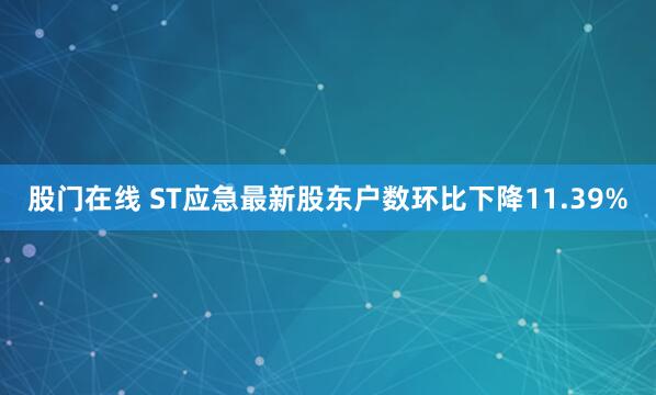 股门在线 ST应急最新股东户数环比下降11.39%