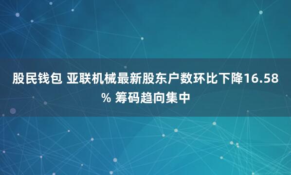 股民钱包 亚联机械最新股东户数环比下降16.58% 筹码趋向集中
