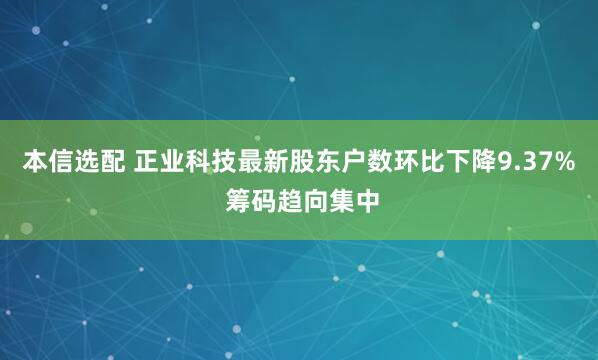 本信选配 正业科技最新股东户数环比下降9.37% 筹码趋向集中