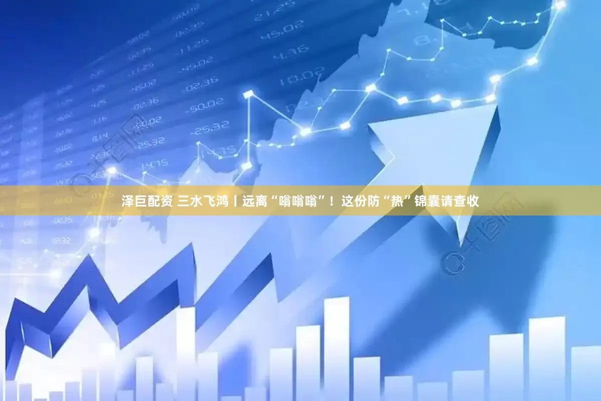 泽巨配资 三水飞鸿丨远离“嗡嗡嗡”！这份防“热”锦囊请查收
