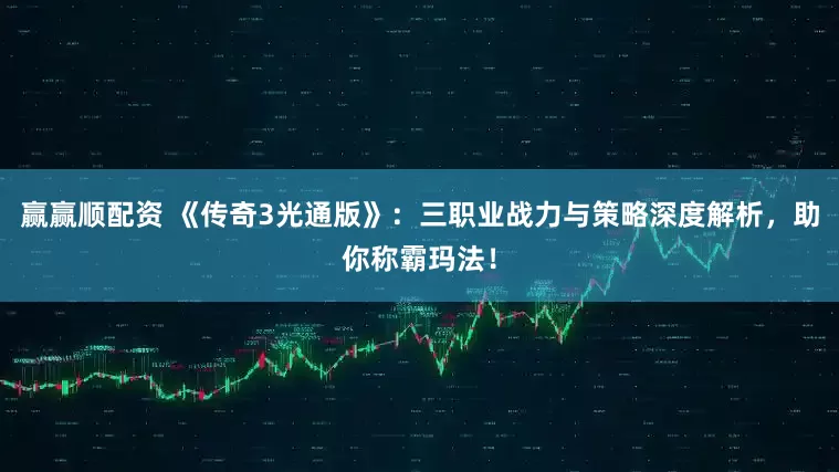 赢赢顺配资 《传奇3光通版》：三职业战力与策略深度解析，助你称霸玛法！