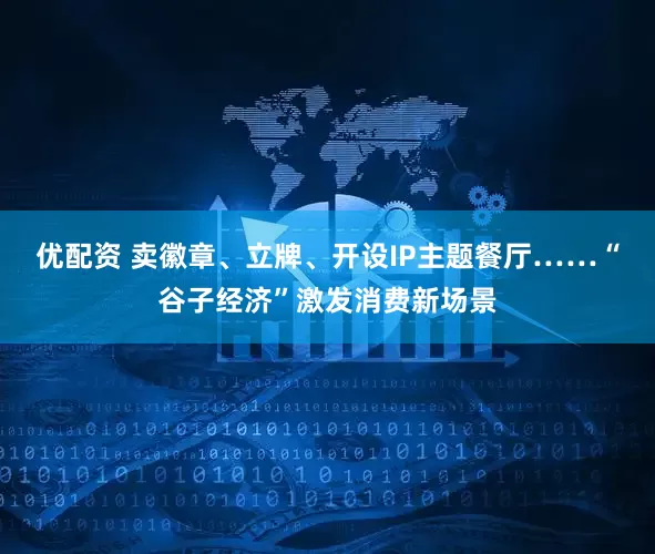 优配资 卖徽章、立牌、开设IP主题餐厅……“谷子经济”激发消费新场景