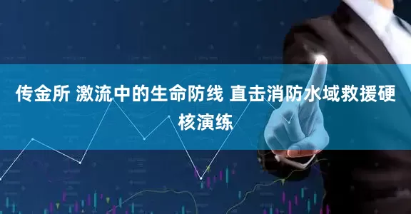 传金所 激流中的生命防线 直击消防水域救援硬核演练