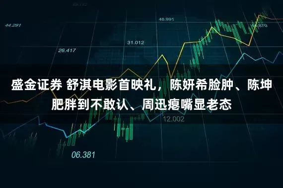 盛金证券 舒淇电影首映礼，陈妍希脸肿、陈坤肥胖到不敢认、周迅瘪嘴显老态