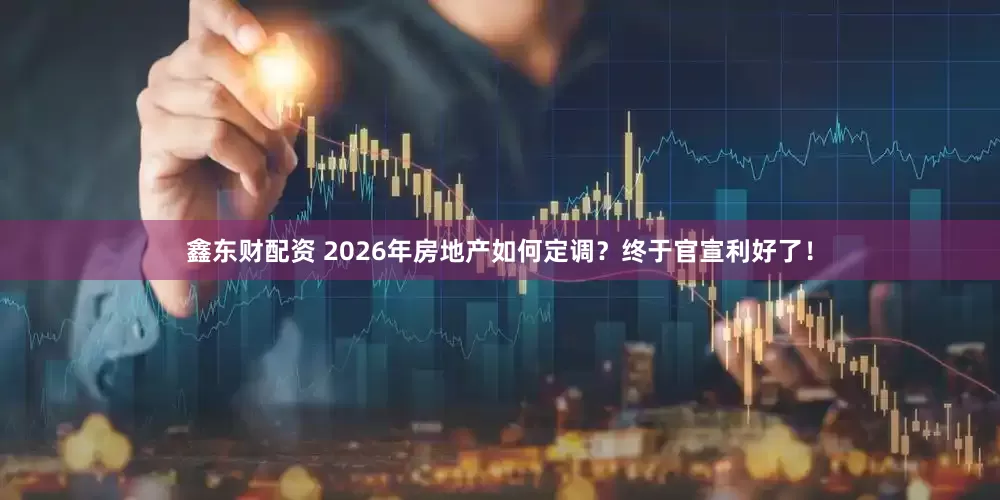 鑫东财配资 2026年房地产如何定调？终于官宣利好了！