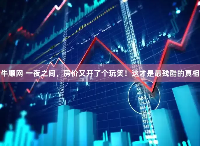 牛顺网 一夜之间，房价又开了个玩笑！这才是最残酷的真相