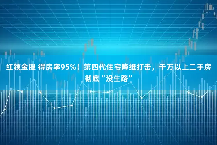 红领金服 得房率95%！第四代住宅降维打击，千万以上二手房彻底“没生路”