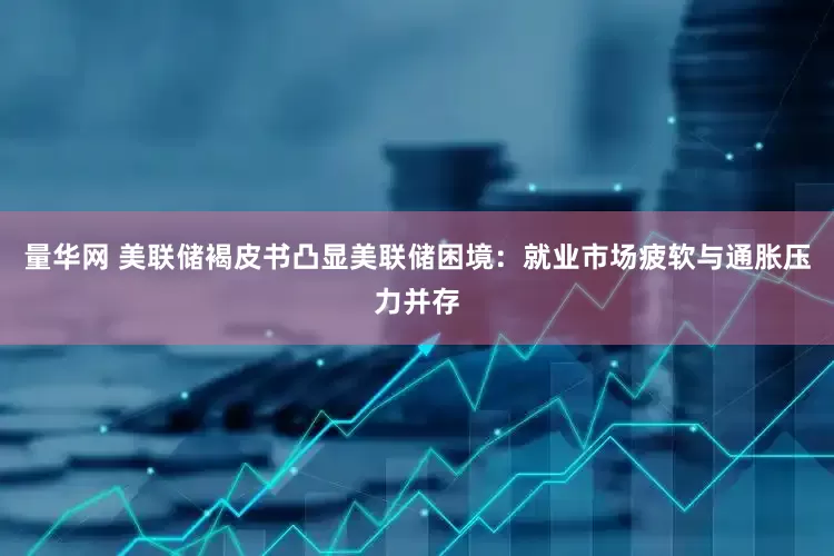 量华网 美联储褐皮书凸显美联储困境：就业市场疲软与通胀压力并存