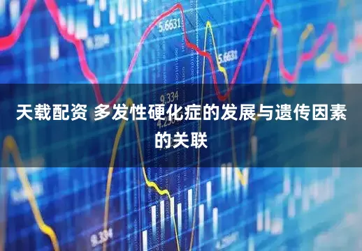 天载配资 多发性硬化症的发展与遗传因素的关联