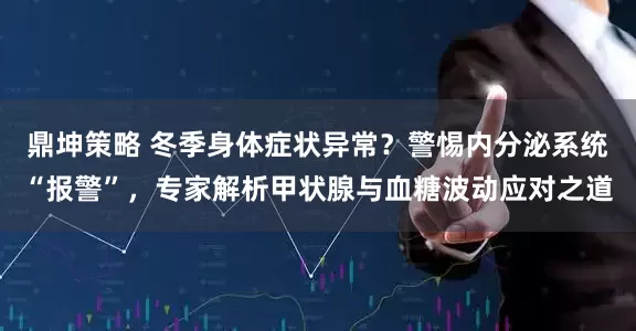 鼎坤策略 冬季身体症状异常？警惕内分泌系统“报警”，专家解析甲状腺与血糖波动应对之道