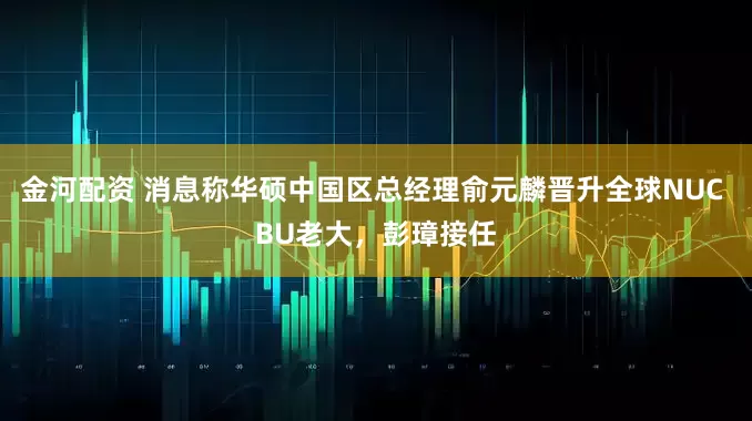 金河配资 消息称华硕中国区总经理俞元麟晋升全球NUC BU老大，彭璋接任