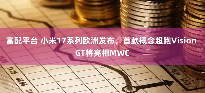 富配平台 小米17系列欧洲发布，首款概念超跑Vision GT将亮相MWC