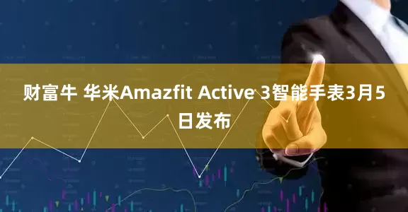 财富牛 华米Amazfit Active 3智能手表3月5日发布