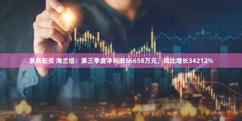 浙商配资 海兰信：第三季度净利润56658万元，同比增长34212%